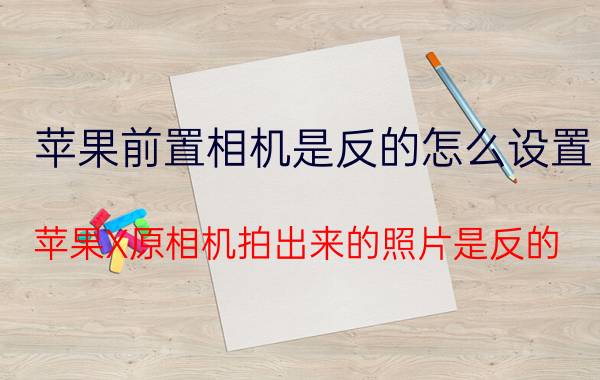 苹果前置相机是反的怎么设置 苹果X原相机拍出来的照片是反的？